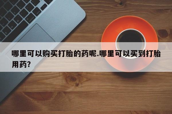 丰县私人医院卖打胎药哪里可以购买打胎的药呢.哪里可以买到打胎用药？