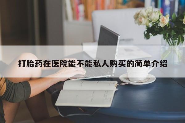 丰县私人医院卖打胎药打胎药在医院能不能私人购买的简单介绍