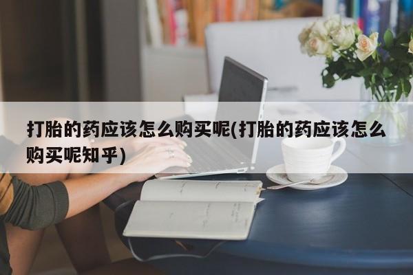 丰县私人医院卖打胎药打胎的药应该怎么购买呢(打胎的药应该怎么购买呢知乎)